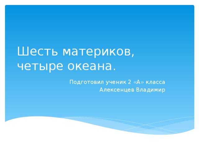 Шесть материков,  четыре океана. Подготовил ученик 2 «А» класса Алексенцев Владимир