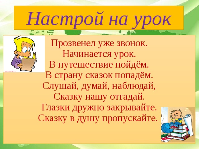 Настрой на урок Прозвенел уже звонок.  Начинается урок.  В путешествие пойдём.  В страну сказок попадём.  Слушай, думай, наблюдай,  Сказку нашу отгадай.  Глазки дружно закрывайте.  Сказку в душу пропускайте.