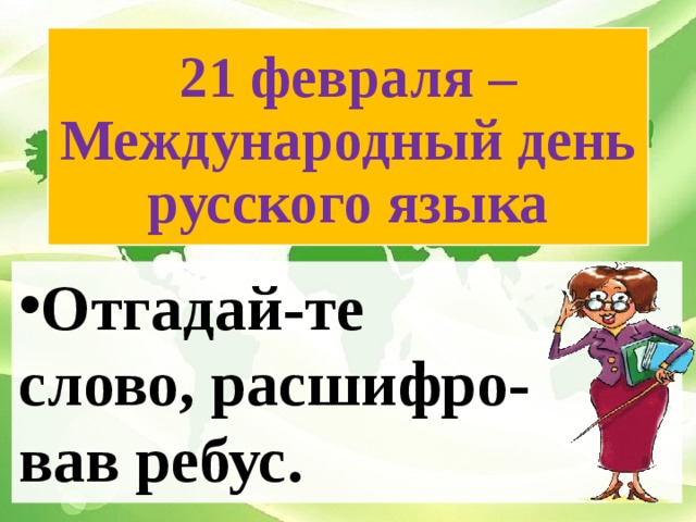 21 февраля – Международный день русского языка Отгадай-те слово, расшифро- вав ребус.