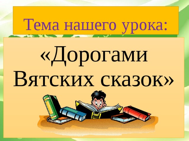 Тема нашего урока: «Дорогами Вятских сказок»