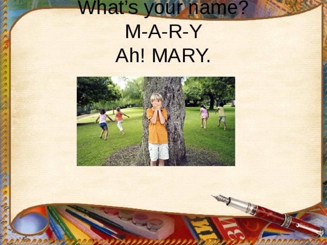 What’s your name?  M-A-R-Y  Ah! MARY.