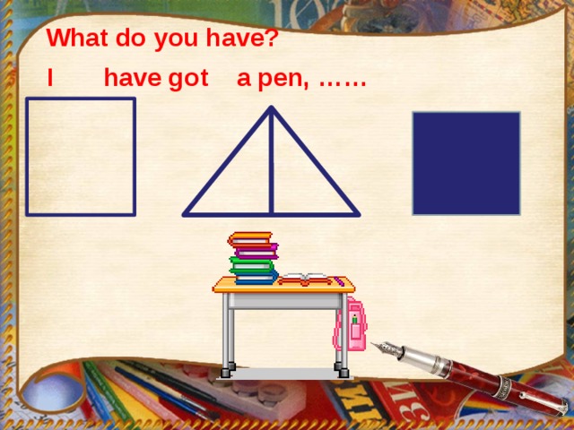 What do you have?  I have got a pen, ……