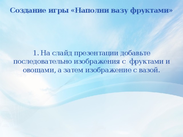 Создание игры «Наполни вазу фруктами»      1. На слайд презентации добавьте последовательно изображения с фруктами и овощами, а затем изображение с вазой.