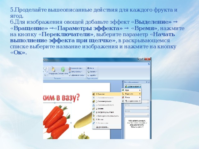 5.Проделайте вышеописанные действия для каждого фрукта и ягод.  6.Для изображения овощей добавьте эффект « Выделение» → « Вращение» →« Параметры эффекта» →  « Время» , нажмите на кнопку « Переключатели» , выберите параметр « Начать выполнение эффекта при щелчке» , в раскрывающемся списке выберите название изображения и нажмите на кнопку « Ок» .