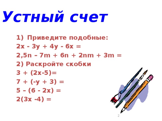 Устный счет  Приведите подобные: 2х - 3у + 4у - 6х = 2,5n – 7m + 6n + 2nm + 3m = 2) Раскройте скобки 3 + (2х-5)= 7 + (-у + 3) = 5 – (6 - 2х) = 2(3х -4) =