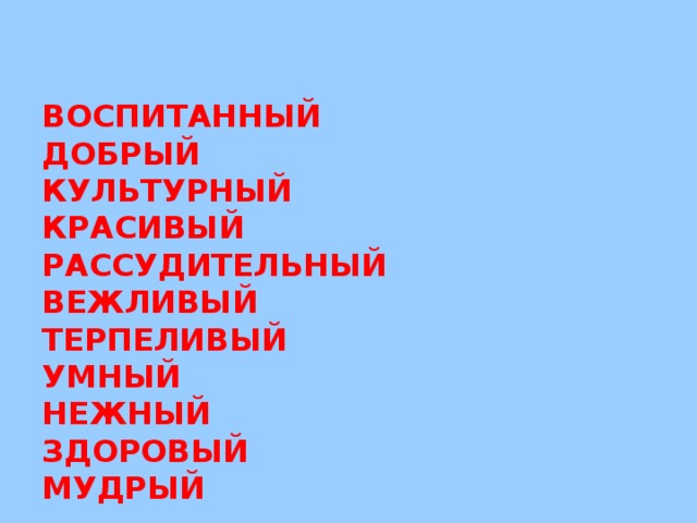 ВОСПИТАННЫЙ  ДОБРЫЙ  КУЛЬТУРНЫЙ  КРАСИВЫЙ  РАССУДИТЕЛЬНЫЙ  ВЕЖЛИВЫЙ  ТЕРПЕЛИВЫЙ  УМНЫЙ  НЕЖНЫЙ  ЗДОРОВЫЙ  МУДРЫЙ