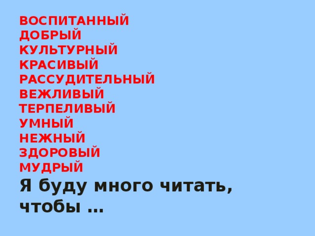 ВОСПИТАННЫЙ  ДОБРЫЙ  КУЛЬТУРНЫЙ  КРАСИВЫЙ  РАССУДИТЕЛЬНЫЙ  ВЕЖЛИВЫЙ  ТЕРПЕЛИВЫЙ  УМНЫЙ  НЕЖНЫЙ  ЗДОРОВЫЙ  МУДРЫЙ  Я буду много читать, чтобы …