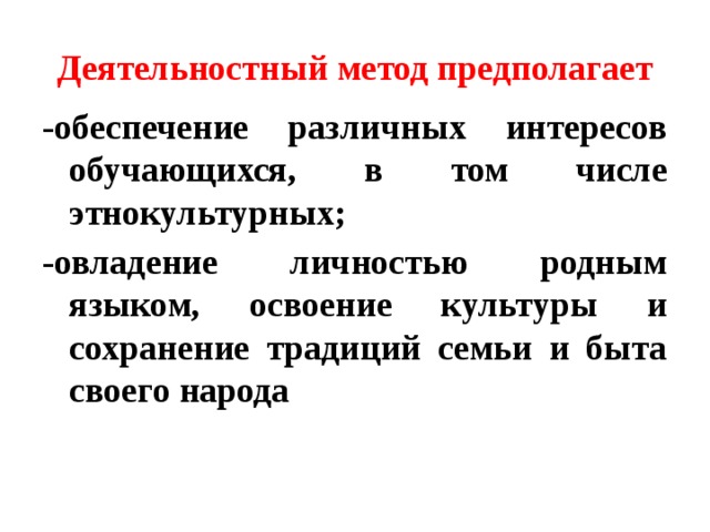 Деятельностный метод предполагает -обеспечение различных интересов обучающихся, в том числе этнокультурных; -овладение личностью родным языком, освоение культуры и сохранение традиций семьи и быта своего народа