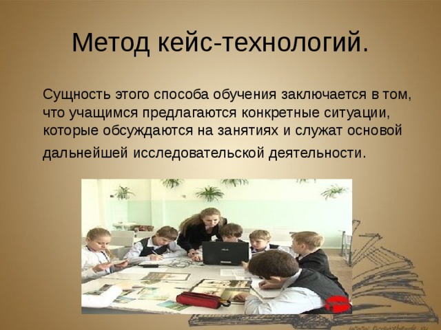 Метод кейс-технологий.  Сущность этого способа обучения заключается в том, что учащимся предлагаются конкретные ситуации, которые обсуждаются на занятиях и служат основой дальнейшей исследовательской деятельности.