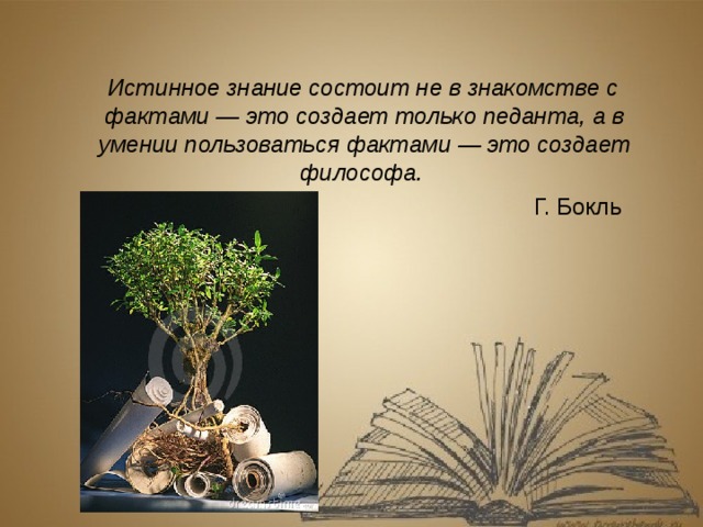 Истинное знание состоит не в знакомстве с фактами — это создает только педанта, а в умении пользоваться фактами — это создает философа.   Г. Бокль