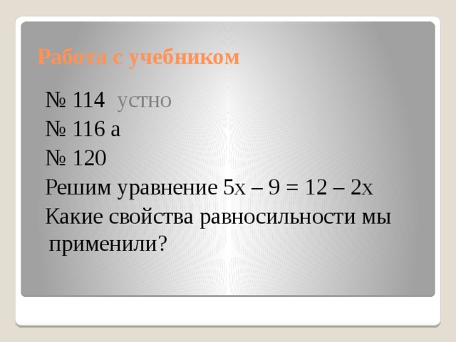 Работа с учебником № 114 устно № 116 а № 120 Решим уравнение 5x – 9 = 12 – 2x Какие свойства равносильности мы применили? 