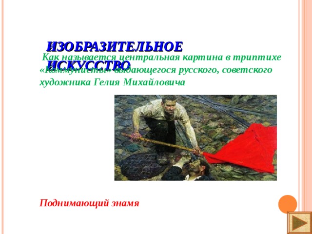 ИЗОБРАЗИТЕЛЬНОЕ ИСКУССТВО    Как называется центральная картина в триптихе «Коммунисты» выдающегося русского, советского художника Гелия Михайловича        Поднимающий знамя