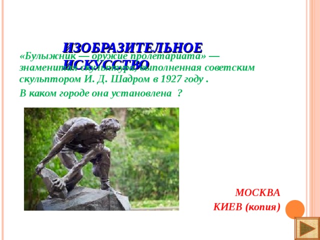 ИЗОБРАЗИТЕЛЬНОЕ ИСКУССТВО   «Булыжник — оружие пролетариата» — знаменитая скульптура, выполненная советским скульптором И. Д. Шадром в 1927 году . В каком городе она установлена ?        МОСКВА КИЕВ (копия)