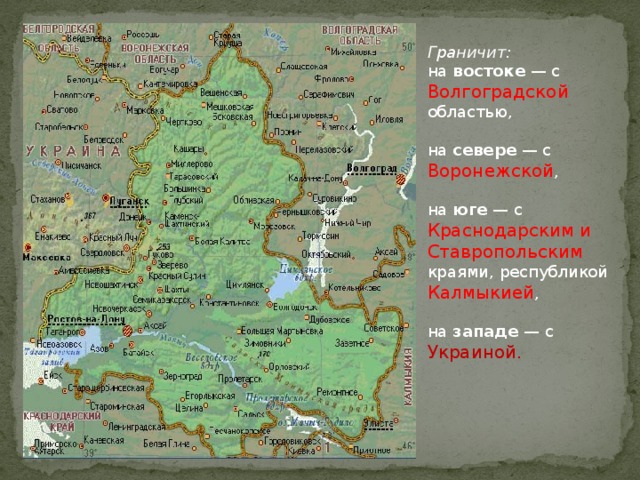 Граничит:  на востоке  — с Волгоградской областью, на севере  — с Воронежской , на юге  — с Краснодарским и Ставропольским краями, республикой Калмыкией , на западе  — с Украиной .
