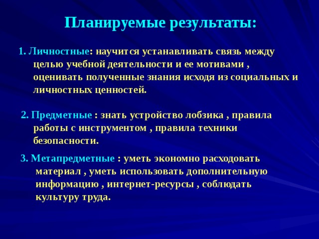 Планируемые результаты: 1. Личностные : научится устанавливать связь между целью учебной деятельности и ее мотивами , оценивать полученные знания исходя из социальных и личностных ценностей.  2. Предметные : знать устройство лобзика , правила работы с инструментом , правила техники безопасности. 3. Метапредметные :  уметь экономно расходовать материал , уметь использовать дополнительную информацию , интернет-ресурсы , соблюдать культуру труда.