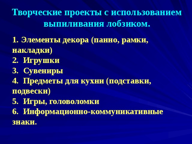 Творческие проекты с использованием выпиливания лобзиком. 1. Элементы декора (панно, рамки, накладки) 2. Игрушки 3. Сувениры 4. Предметы для кухни (подставки, подвески) 5. Игры, головоломки 6. Информационно-коммуникативные знаки.