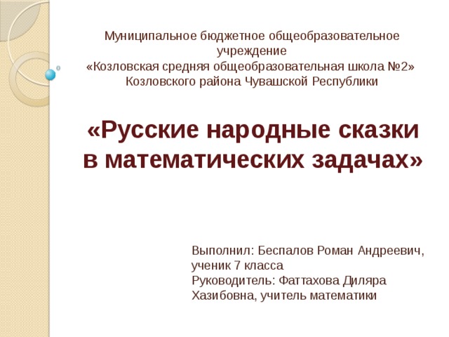 Муниципальное бюджетное общеобразовательное учреждение  «Козловская средняя общеобразовательная школа №2»  Козловского района Чувашской Республики  «Русские народные сказки в математических задачах» Выполнил: Беспалов Роман Андреевич, ученик 7 класса Руководитель: Фаттахова Диляра Хазибовна, учитель математики