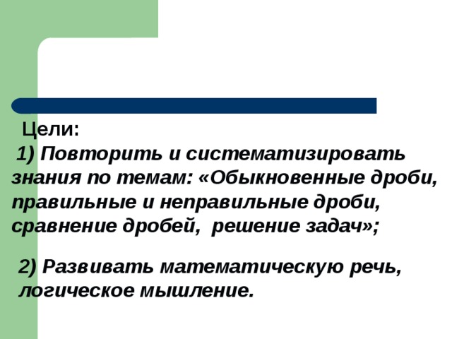 Цели:  1) Повторить и систематизировать знания по темам: «Обыкновенные дроби, правильные и неправильные дроби, сравнение дробей, решение задач»;  2) Развивать математическую речь, логическое мышление.