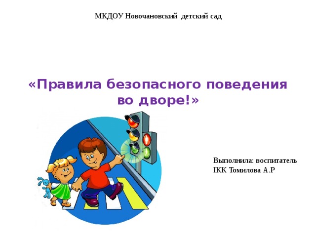 МКДОУ Новочановский детский сад «Правила безопасного поведения во дворе!»   Выполнила: воспитатель IКК Томилова А.Р