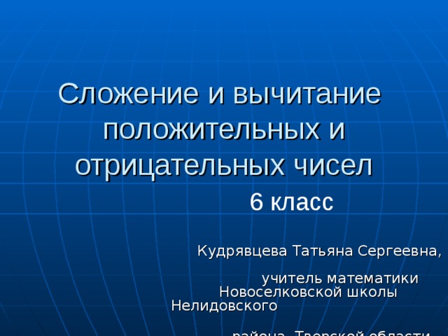 Сложение и вычитание положительных и отрицательных чисел  6 класс  Кудрявцева Татьяна Сергеевна,  учитель математики  Новоселковской школы Нелидовского  района, Тверской области  2013г