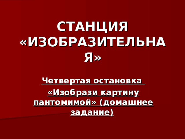 СТАНЦИЯ «ИЗОБРАЗИТЕЛЬНАЯ» Четвертая остановка «Изобрази картину пантомимой» (домашнее задание)