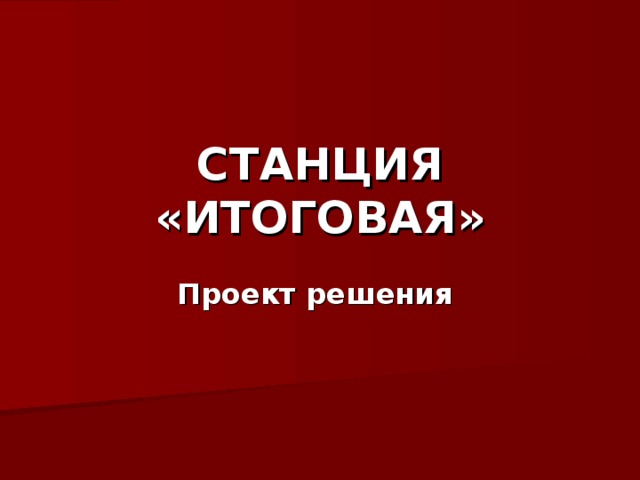 СТАНЦИЯ «ИТОГОВАЯ» Проект решения