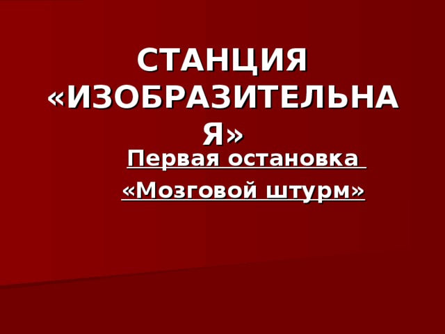 СТАНЦИЯ «ИЗОБРАЗИТЕЛЬНАЯ» Первая остановка «Мозговой штурм»