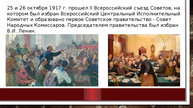 25 и 26 октября 1917 г. прошел II Всероссийский съезд Советов, на котором был избран Всероссийский Центральный Исполнительный Комитет и образовано первое Советское правительство - Совет Народных Комиссаров. Председателем правительства был избран В.И. Ленин.