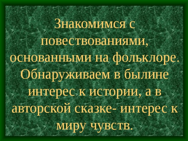 Знакомимся с повествованиями, основанными на фольклоре.  Обнаруживаем в былине интерес к истории, а в авторской сказке- интерес к миру чувств.