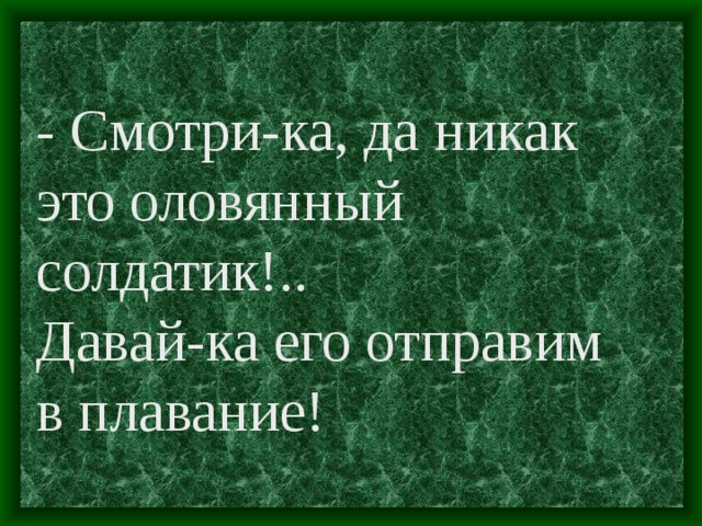 - Смотри-ка, да никак это оловянный солдатик!.. Давай-ка его отправим в плавание!