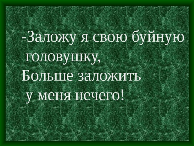 -Заложу я свою буйную  головушку, Больше заложить  у меня нечего!