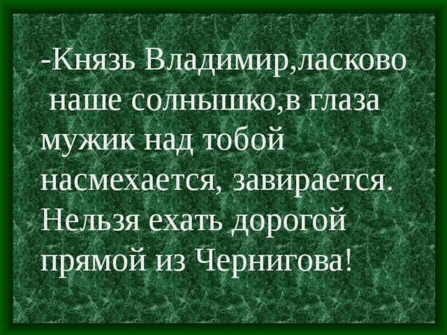 -Князь Владимир,ласково  наше солнышко,в глаза мужик над тобой насмехается, завирается. Нельзя ехать дорогой прямой из Чернигова!