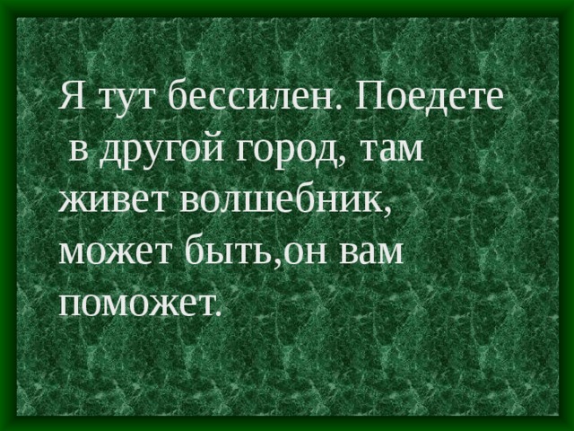 Я тут бессилен. Поедете  в другой город, там живет волшебник, может быть,он вам поможет.