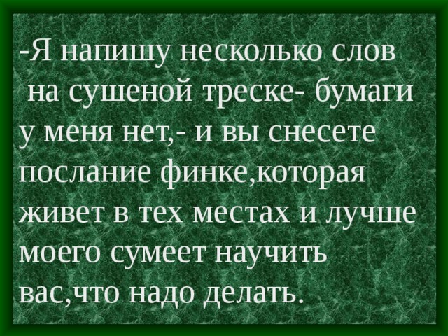 -Я напишу несколько слов  на сушеной треске- бумаги у меня нет,- и вы снесете послание финке,которая живет в тех местах и лучше моего сумеет научить вас,что надо делать.