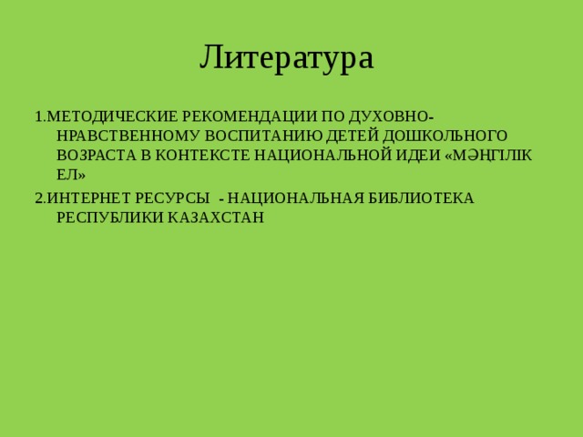 Литература 1.МЕТОДИЧЕСКИЕ РЕКОМЕНДАЦИИ ПО ДУХОВНО-НРАВСТВЕННОМУ ВОСПИТАНИЮ ДЕТЕЙ ДОШКОЛЬНОГО ВОЗРАСТА В КОНТЕКСТЕ НАЦИОНАЛЬНОЙ ИДЕИ «МӘҢГІЛІК ЕЛ» 2.ИНТЕРНЕТ РЕСУРСЫ - НАЦИОНАЛЬНАЯ БИБЛИОТЕКА РЕСПУБЛИКИ КАЗАХСТАН