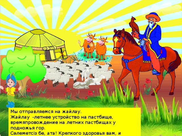 Мы отправляемся на жайлау. Жайлау -летнее устройство на пастбище, времяпровождение на летних пастбищах у подножья гор. Сәлеметсіз бе, ата! Крепкого здоровья вам, и долгих лет жизни!