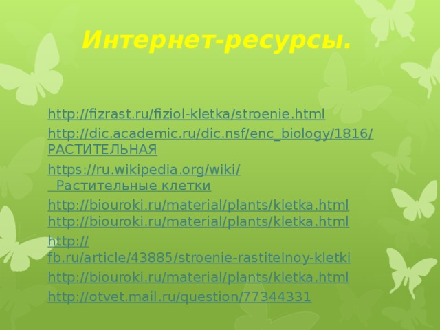 Интернет-ресурсы. http:// fizrast.ru/fiziol-kletka/stroenie.html http://dic.academic.ru/dic.nsf/enc_biology/1816/ РАСТИТЕЛЬНАЯ https://ru.wikipedia.org/wiki / Растительные клетки http:// biouroki.ru/material/plants/kletka.html http:// biouroki.ru/material/plants/kletka.html http:// fb.ru/article/43885/stroenie-rastitelnoy-kletki http:// biouroki.ru/material/plants/kletka.html http:// otvet.mail.ru/question/77344331
