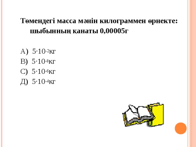 Төмендегі масса мәнін килограммен өрнекте:  шыбынның қанаты 0,00005г А) 5·10 -2 кг В) 5·10 -8 кг С) 5·10 -6 кг Д) 5·10 -4 кг