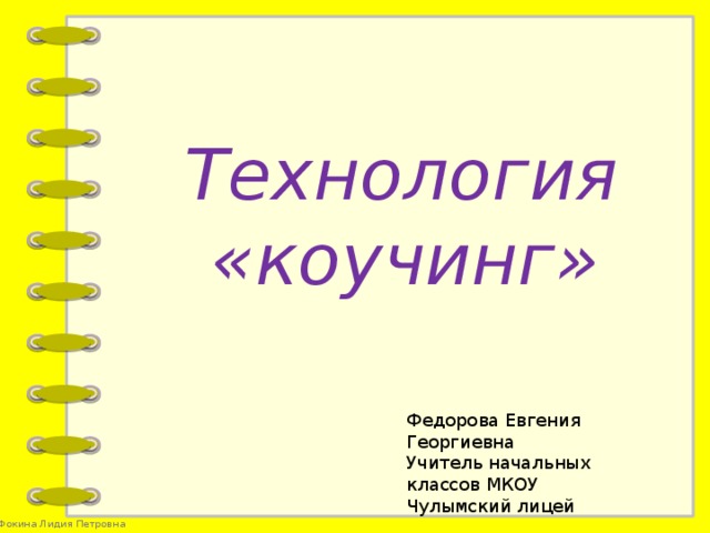 Технология «коучинг» Федорова Евгения Георгиевна Учитель начальных классов МКОУ Чулымский лицей