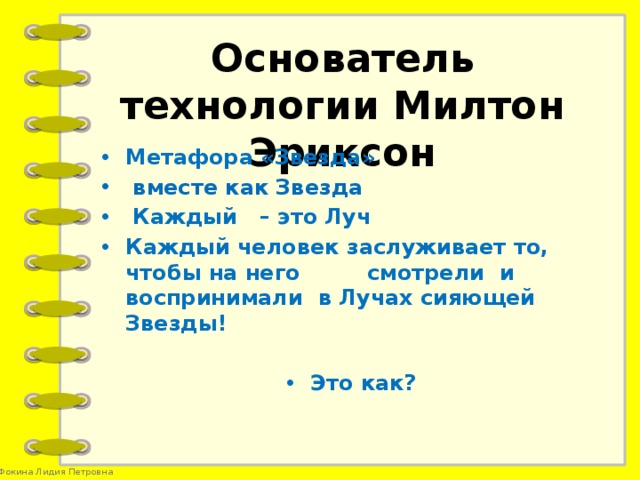 Основатель технологии Милтон Эриксон Метафора «Звезда»  вместе как Звезда  Каждый – это Луч Каждый человек заслуживает то, чтобы на него смотрели и воспринимали в Лучах сияющей Звезды!  Это как?