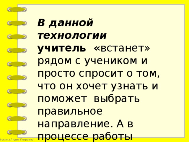 В данной технологии  учитель « встанет» рядом с учеником и просто спросит о том, что он хочет узнать и поможет выбрать правильное направление. А в процессе работы будет поддерживать.