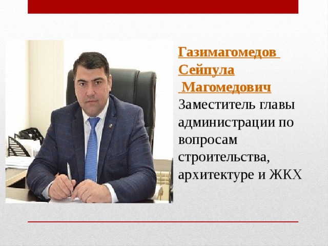 Газимагомедов  Сейпула Магомедович Заместитель главы администрации по вопросам строительства, архитектуре и ЖКХ