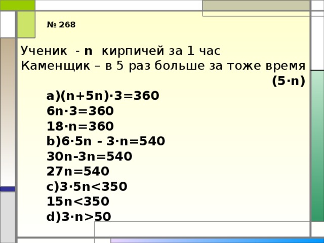 № 268 Ученик - n кирпичей за 1 час Каменщик – в 5 раз больше за тоже время  (5∙n) (n+5n)∙3=360 6n∙3=360 18∙n=360 6∙5n - 3∙n=540 30n-3n=540 27n=540 3∙5n 15n