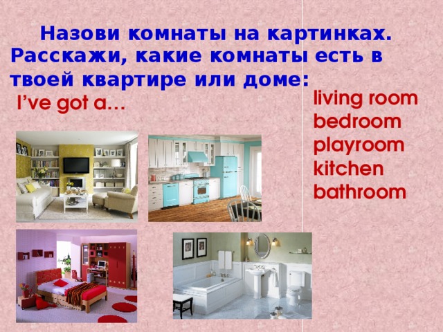 Назови комнаты на картинках. Расскажи, какие комнаты есть в твоей квартире или доме:  I’ve got a… living room bedroom playroom kitchen bathroom