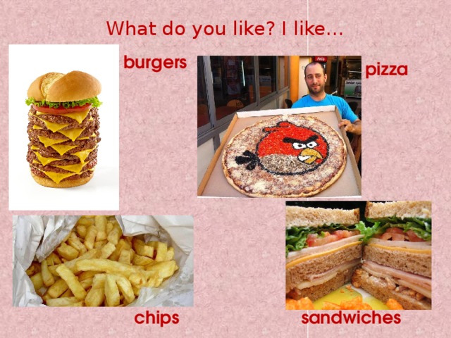 What do you like? I like… burgers pizza chips sandwiches
