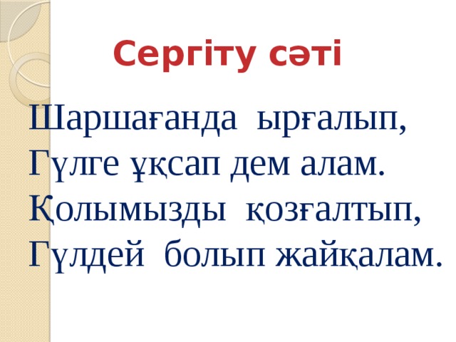 Сергіту сәті Шаршағанда ырғалып, Гүлге ұқсап дем алам. Қолымызды қозғалтып, Гүлдей болып жайқалам.