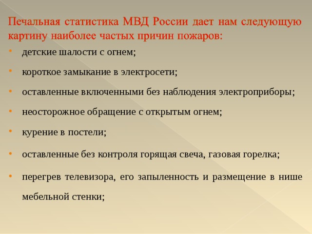 детские шалости с огнем; короткое замыкание в электросети; оставленные включенными без наблюдения электроприборы; неосторожное обращение с открытым огнем; курение в постели; оставленные без контроля горящая свеча, газовая горелка; перегрев телевизора, его запыленность и размещение в нише мебельной стенки;