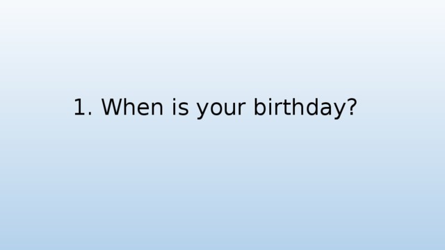 1. When is your birthday?