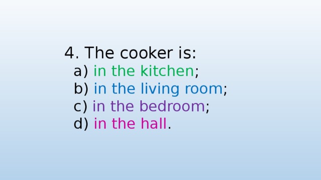 4. The cooker is:  a) in the kitchen ;  b) in the living room ;  c) in the bedroom ;  d) in the hall .