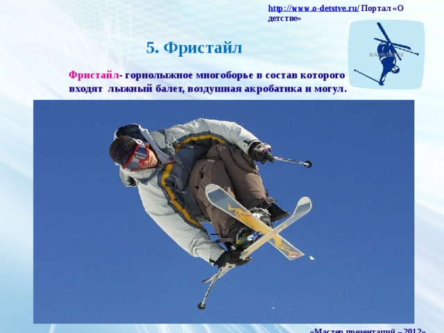 http :// www . o - detstve . ru /  Портал «О детстве» 5. Фристайл Фристайл - горнолыжное многоборье в состав которого входят лыжный балет, воздушная акробатика и могул. «Мастер презентаций – 2012»